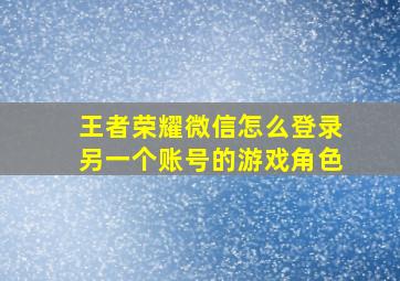 王者荣耀微信怎么登录另一个账号的游戏角色