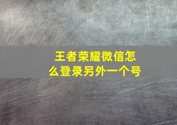 王者荣耀微信怎么登录另外一个号