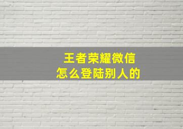 王者荣耀微信怎么登陆别人的