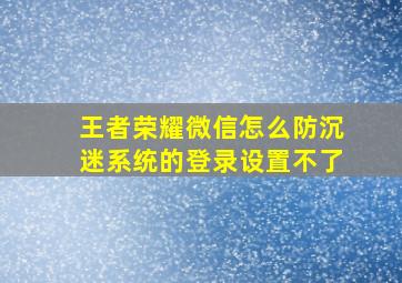 王者荣耀微信怎么防沉迷系统的登录设置不了