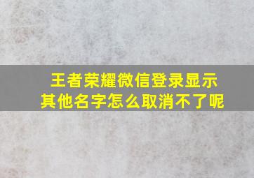 王者荣耀微信登录显示其他名字怎么取消不了呢