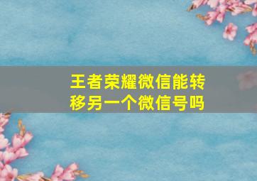 王者荣耀微信能转移另一个微信号吗