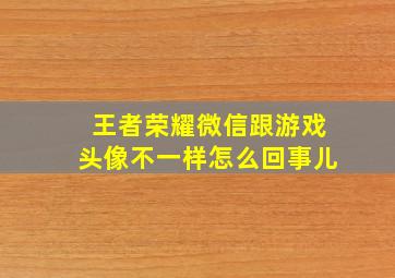 王者荣耀微信跟游戏头像不一样怎么回事儿