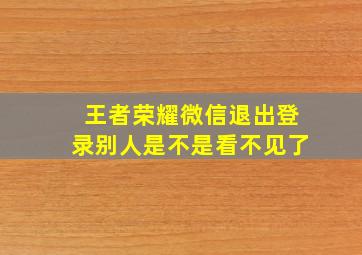 王者荣耀微信退出登录别人是不是看不见了