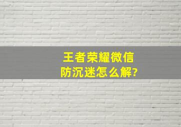 王者荣耀微信防沉迷怎么解?