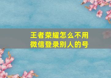 王者荣耀怎么不用微信登录别人的号