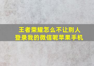 王者荣耀怎么不让别人登录我的微信呢苹果手机