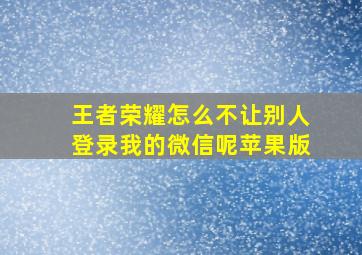 王者荣耀怎么不让别人登录我的微信呢苹果版