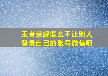 王者荣耀怎么不让别人登录自己的账号微信呢