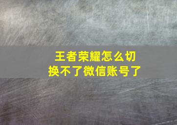 王者荣耀怎么切换不了微信账号了