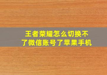 王者荣耀怎么切换不了微信账号了苹果手机