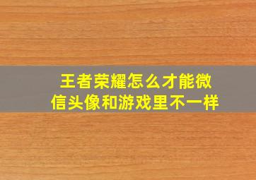 王者荣耀怎么才能微信头像和游戏里不一样