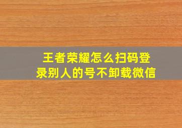 王者荣耀怎么扫码登录别人的号不卸载微信