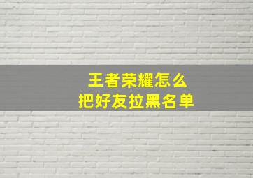 王者荣耀怎么把好友拉黑名单