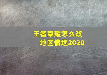 王者荣耀怎么改地区偏远2020