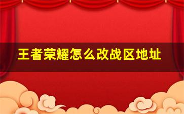 王者荣耀怎么改战区地址