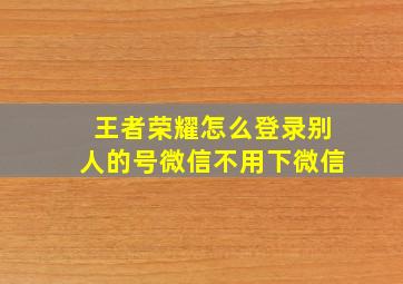 王者荣耀怎么登录别人的号微信不用下微信