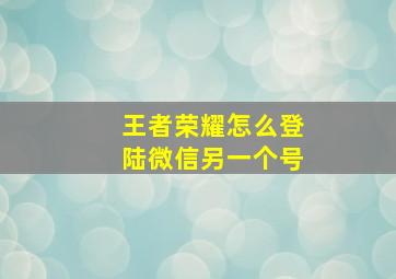 王者荣耀怎么登陆微信另一个号