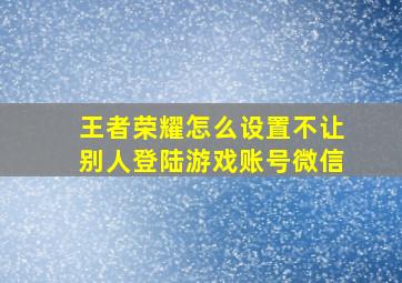 王者荣耀怎么设置不让别人登陆游戏账号微信