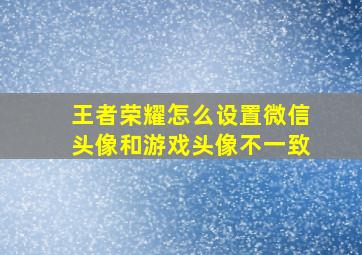 王者荣耀怎么设置微信头像和游戏头像不一致