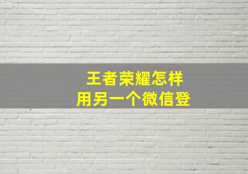 王者荣耀怎样用另一个微信登