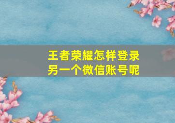 王者荣耀怎样登录另一个微信账号呢