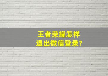 王者荣耀怎样退出微信登录?