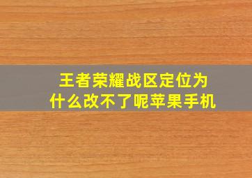 王者荣耀战区定位为什么改不了呢苹果手机