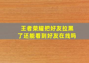 王者荣耀把好友拉黑了还能看到好友在线吗