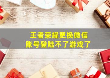 王者荣耀更换微信账号登陆不了游戏了