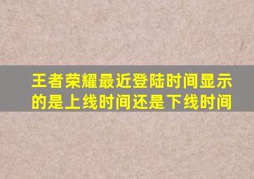 王者荣耀最近登陆时间显示的是上线时间还是下线时间