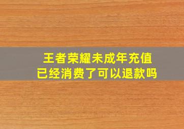 王者荣耀未成年充值已经消费了可以退款吗