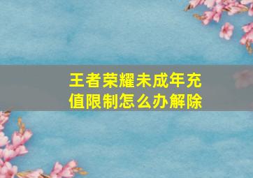 王者荣耀未成年充值限制怎么办解除