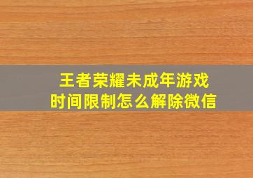 王者荣耀未成年游戏时间限制怎么解除微信