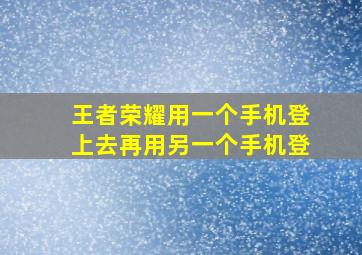 王者荣耀用一个手机登上去再用另一个手机登