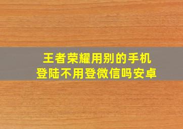 王者荣耀用别的手机登陆不用登微信吗安卓