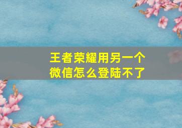 王者荣耀用另一个微信怎么登陆不了