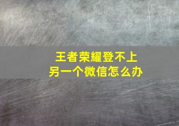 王者荣耀登不上另一个微信怎么办