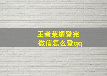 王者荣耀登完微信怎么登qq