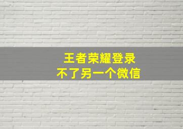 王者荣耀登录不了另一个微信