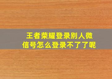 王者荣耀登录别人微信号怎么登录不了了呢