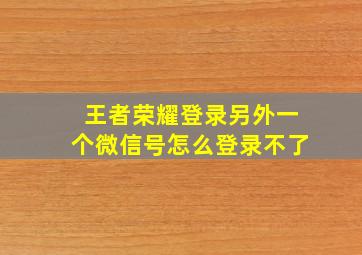 王者荣耀登录另外一个微信号怎么登录不了