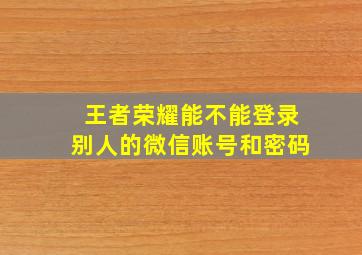 王者荣耀能不能登录别人的微信账号和密码