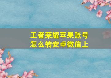 王者荣耀苹果账号怎么转安卓微信上