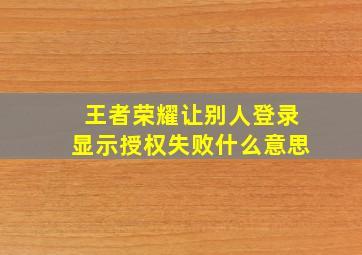 王者荣耀让别人登录显示授权失败什么意思