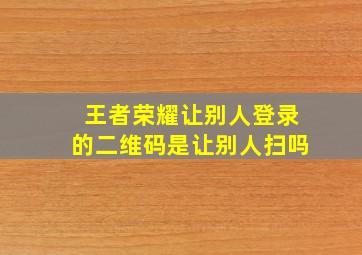 王者荣耀让别人登录的二维码是让别人扫吗