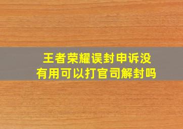 王者荣耀误封申诉没有用可以打官司解封吗