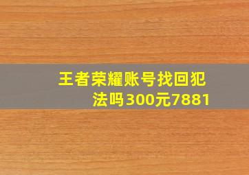 王者荣耀账号找回犯法吗300元7881