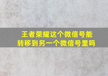 王者荣耀这个微信号能转移到另一个微信号里吗