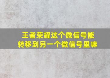 王者荣耀这个微信号能转移到另一个微信号里嘛